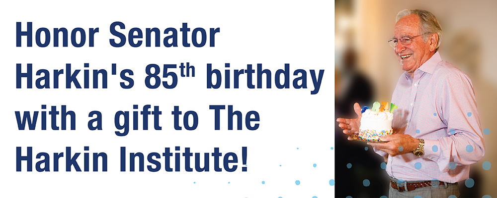 Honor Senator Harkin's 85th birthday with a gift to The Harkin Institute!